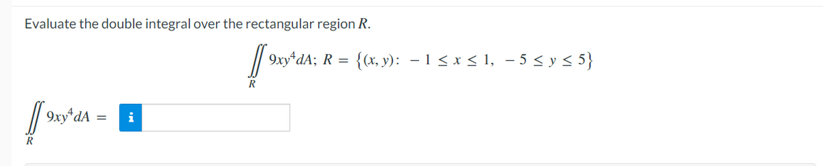 Evaluate the double integral over the rectangular region R.
9xy*dA; R =
{(x, y): – 1 < x < 1, – 5 < y < 5}
R
9xy dA =
i
R

