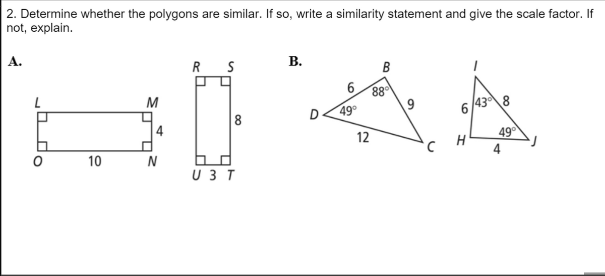 2. Determine whether the polygons are similar. If so, write a similarity statement and give the scale factor. If
not, explain.
А.
В.
M
88°
49°
6 /43°8
8
49
4
12
H
10
N
U 3 T
