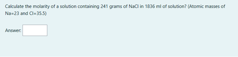 Calculate the molarity of a solution containing 241 grams of NaCl in 1836 ml of solution? (Atomic masses of
Na=23 and Cl=35.5)
Answer:
