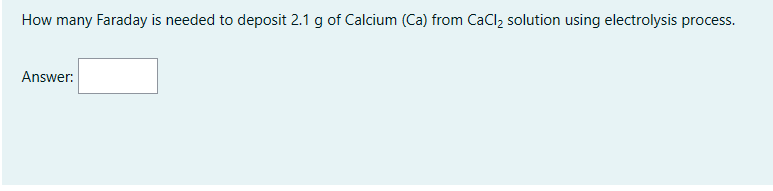 How many Faraday is needed to deposit 2.1 g of Calcium (Ca) from CaCl, solution using electrolysis process.
Answer:
