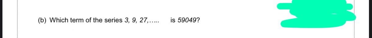 (b) Which term of the series 3, 9, 27,..
is 59049?
