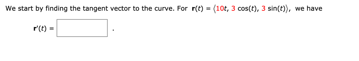 We start by finding the tangent vector to the curve. For r(t) = (10t, 3 cos(t), 3 sin(t)), we have
r'(t) =
