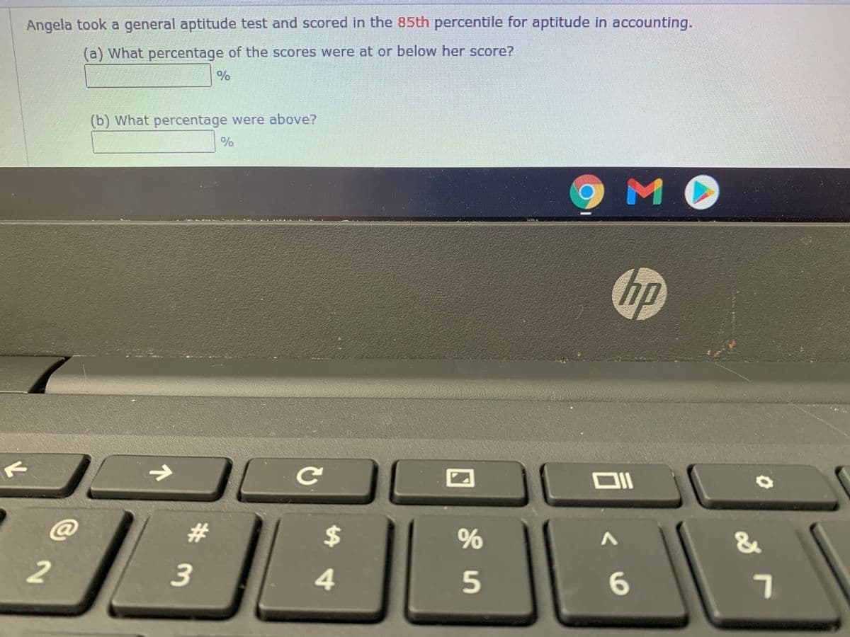 Angela took a general aptitude test and scored in the 85th percentile for aptitude in accounting.
(a) What percentage of the scores were at or below her score?
(b) What percentage were above?
MO
の
Ce
@
%23
%24
4.
6
