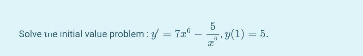 Solve tne initial value problem : y = 7x°
-, y(1) = 5.
6
