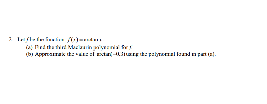 2. Let fbe the function f(x) = arctan x.
(a) Find the third Maclaurin polynomial for f.
(b) Approximate the value of arctan(–0.3) using the polynomial found in part (a).
