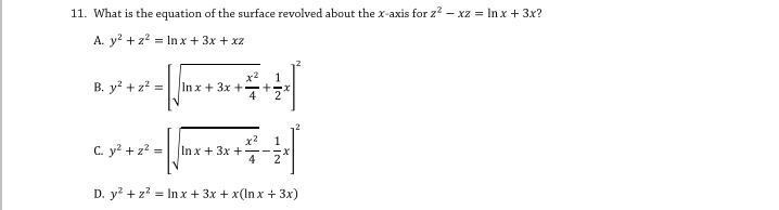 11. What is the equation of the surface revolved about the x-axis for z? – xz = In x + 3x?
A. y? + z? = In x + 3x + xz
x2
Inx + 3x +
1
B. y? + z? =
x2
1
C. y? + z? =|| In x + 3x +
4
2
D. y? + z? = In x + 3x + x(Inx + 3x)
