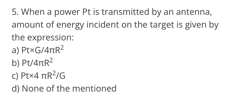 5. When a power Pt is transmitted by an antenna,
amount of energy incident on the target is given by
the expression:
a) PtxG/4TR²
b) Pt/4πR²
c) ptx4 TR²/G
d) None of the mentioned