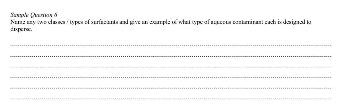 Sample Question 6
Name any two classes / types of surfactants and give an example of what type of aqueous contaminant each is designed to
disperse.