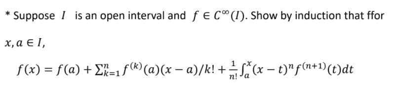 Suppose I is an open interval and f € C" (I). Show by induction that ffor
х,а € ,
f(x) = f(a) + E%=1 f(R) (a)(x – a)/k! + - t)"f(n+1)(t)dt
%3D
k%3D1
