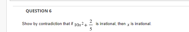 QUESTION 6
Show by contradiction that if 10x2+
2 is irrational, then
is irrational.
