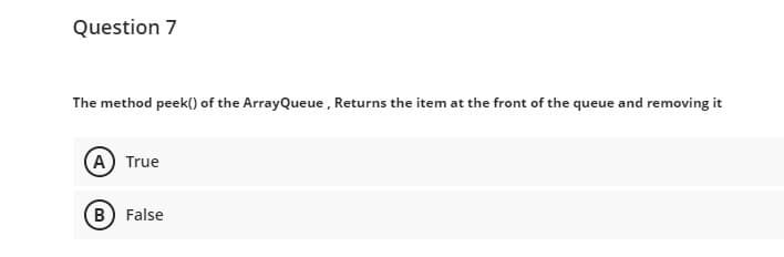Question 7
The method peek() of the ArrayQueue , Returns the item at the front of the queue and removing it
(A) True
B False
