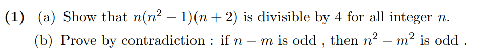 (1) (a) Show that n(n² – 1)(n + 2) is divisible by 4 for all integer n.
(b) Prove by contradiction : if n – m is odd , then n2 – m? is odd .
