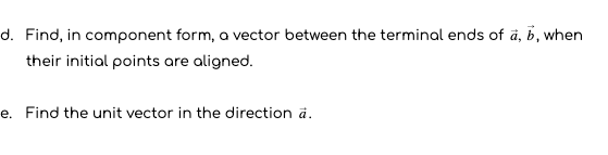 d. Find, in component form, a vector between the terminal ends of å, b, when
their initial points are aligned.
e. Find the unit vector in the direction a.
