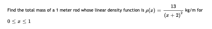 13
Find the total mass of a 1 meter rod whose linear density function is p(x) =
kg/m for
(x + 2)?
0 < x <1
