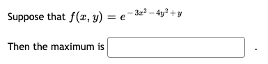 Suppose that f(x, y) = e-3z² – 4y² +y
Then the maximum is
