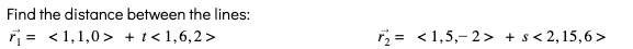 Find the distance between the lines:
ri = <1,1,0> +!< 1,6,2>
2 = <1,5,-2> + s< 2,15,6>
