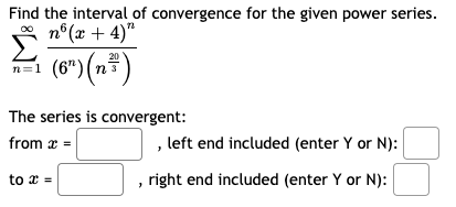 Find the interval of convergence for the given power series.
* n°(x + 4)"
1 (6") (n)
20
n=1
The series is convergent:
from x =
, left end included (enter Y or N):
to x =
right end included (enter Y or N):
