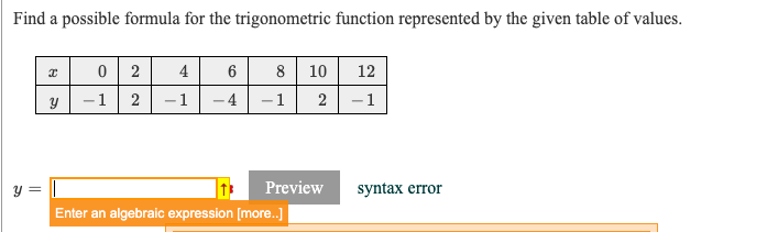 Find a possible formula for the trigonometric function represented by the given table of values.
2
4
6
8 10
12
-1
-1
4
-1
2
-1
y =
Preview
syntax error
Enter an algebraic expression [more.]
