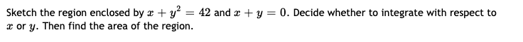 Sketch the region enclosed by r + y² = 42 and + y = 0. Decide whether to integrate with respect to
x or y. Then find the area of the region.
