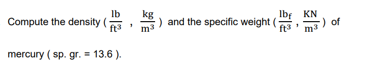 lb
Compute the density (
ft3
kg
lbf
) and the specific weight (
ft3
KN
-) of
m3
m3
mercury ( sp. gr. = 13.6 ).
