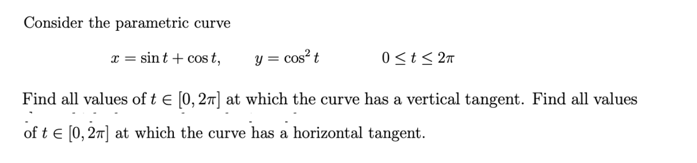 Consider the parametric curve
sin t + cos t,
y = cos? t
0<t< 27
Find all values of t e [0, 27] at which the curve has a vertical tangent. Find all values
of t e [0, 27] at which the curve has a horizontal tangent.
