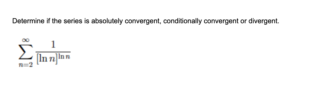 Determine if the series is absolutely convergent, conditionally convergent or divergent.
[In n]ln
]Inn
n=2
