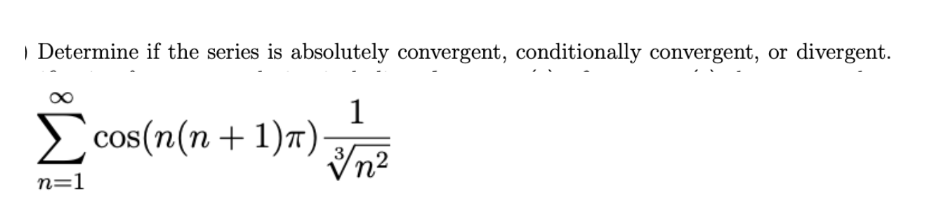 | Determine if the series is absolutely convergent, conditionally convergent,
divergent.
or
E cos(n(n+ 1)7)-
n=1
