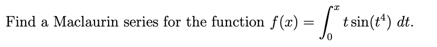 Find a Maclaurin series for the function f(x) = | t sin(t*) dt.

