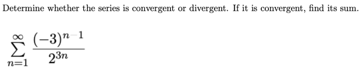 Determine whether the series is convergent or
divergent. If it is convergent, find its sum.
п 1
(-3)"
23п
n=1
