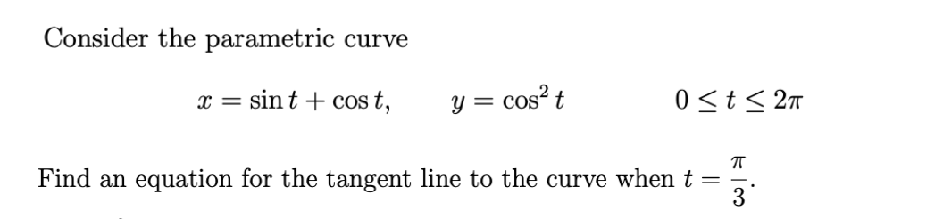 Consider the parametric curve
x = sint + cos t,
= cos² t
0 <t < 2n
п
Find an equation for the tangent line to the curve when t =
3

