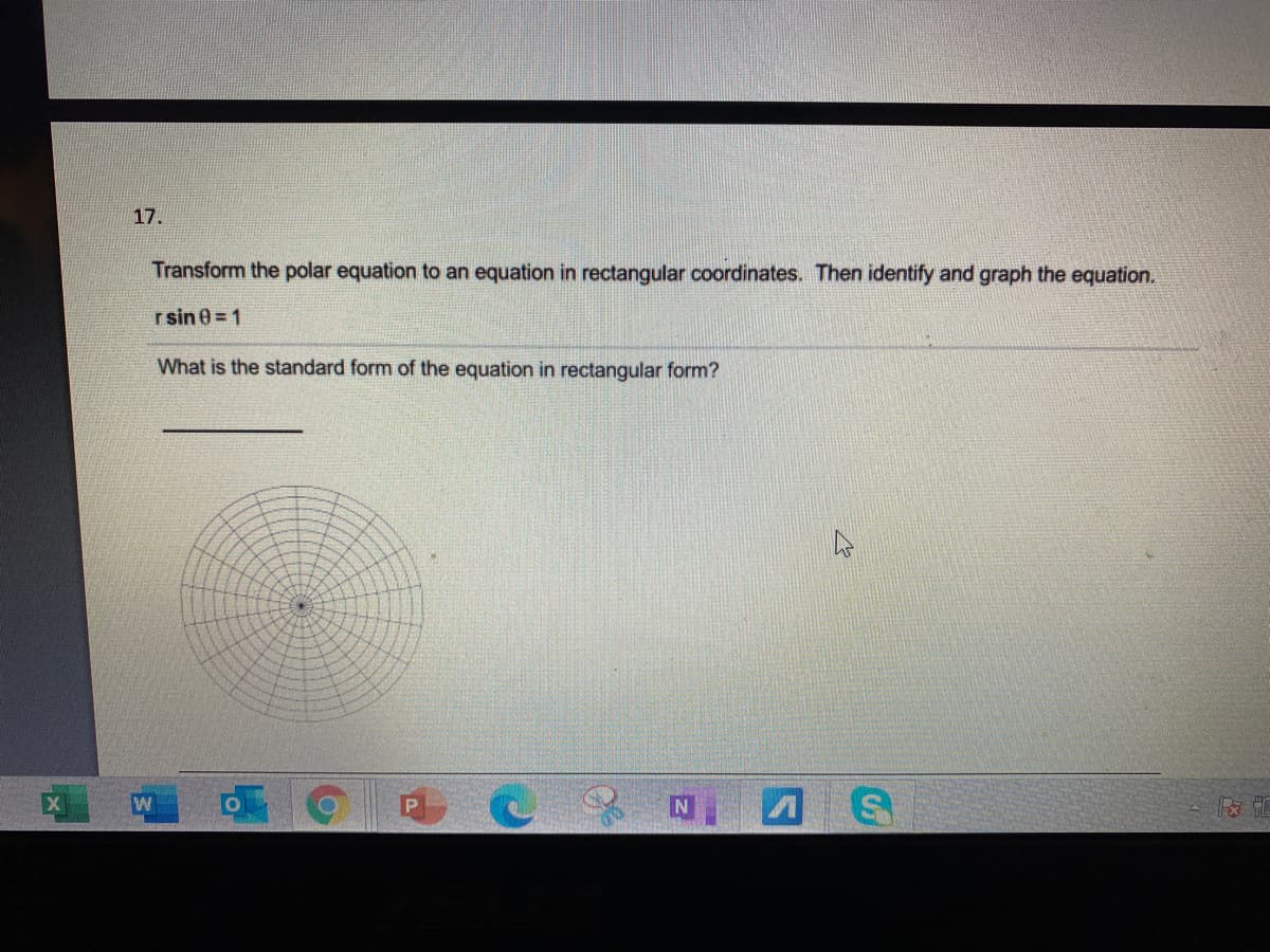 17.
Transform the polar equation to an equation in rectangular coordinates. Then identify and graph the equation.
r sin 0 = 1
What is the standard form of the equation in rectangular form?
W
