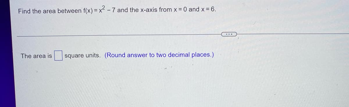 Find the area between f(x) = x2 - 7 and the x-axis from x = 0 and x = 6.
The area is square units. (Round answer to two decimal places.)