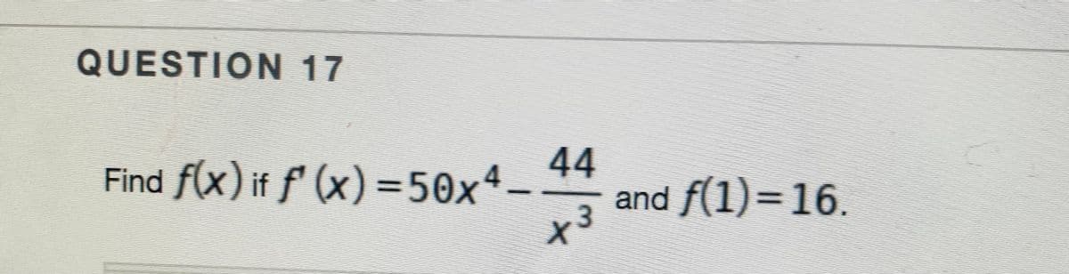 QUESTION 17
Find f(x) if f' (x) =50x4
44
and f(1)=16.
%3D
%3D
x3
