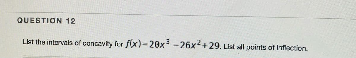 QUESTION 12
List the intervals of concavity for f(x)=D20x3-26x+29. List all points of inflection.
