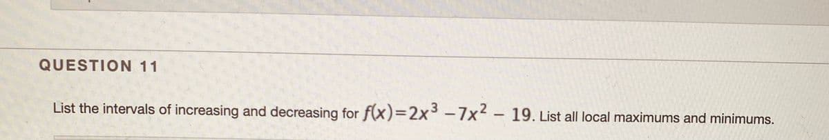 QUESTION 11
List the intervals of increasing and decreasing for f(x)=2x3-7x² - 19. List all local maximums and minimums.
