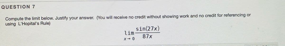 QUESTION 7
Compute the limit below. Justify your answer. (You will receive no credit without showing work and no credit for referencing or
using L'Hopital's Rule)
sin(27x)
lim
87x
