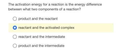 The activation energy for a reaction is the energy difference
between what two components of a reaction?
O product and the reactant
reactant and the activated complex
reactant and the intermediate
O product and the intermediate
