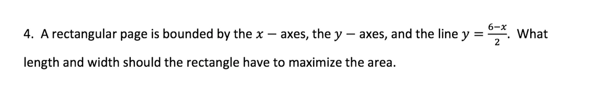 6-x
4. A rectangular page is bounded by the x – axes, the y - axes, and the line y
What
length and width should the rectangle have to maximize the area.
