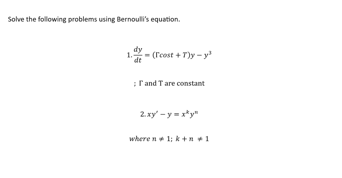 Solve the following problems using Bernoulli's equation.
dy
1. = ([cost +T)y - y³
dt
; I and T are constant
2.xy' - y = xkyn
where n = 1; k + n = 1