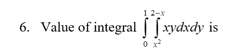1 2-x
6. Value of integral || xydxdy is
0 x2
