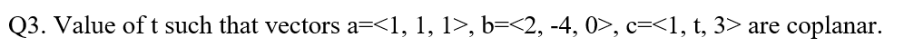 Q3. Value of t such that vectors a=<1, 1, 1>, b=<2, -4, 0>, c=<1, t, 3> are
coplanar.
