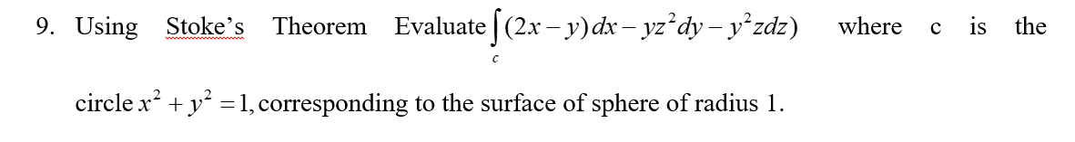 9. Using Stoke's
Theorem
Evaluate [(2x – y)dx – yz dy – y zdz)
where
c is
the
circle x +y =1, corresponding to the surface of sphere of radius 1.
