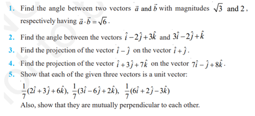 1. Find the angle between two vectors ā and 5 with magnitudes 3 and 2,
respectively having ā -5 = T6 .
2. Find the angle between the vectors î – 2}+3k and 3î –2ĵ +k
3. Find the projection of the vector î – } on the vector î + } .
4. Find the projection of the vector i + 3j + 7k on the vector 7î –j+8& -
5. Show that each of the given three vectors is a unit vector:
3 +
(6î
Also, show that they are mutually perpendicular to each other.
