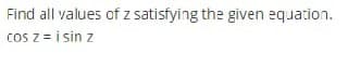 Find all values of z satisfying the given equation.
cos z = i sin z
