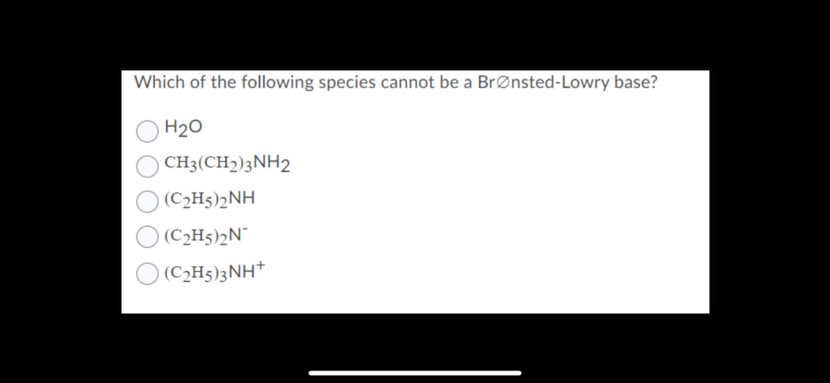 Which of the following species cannot be a Brønsted-Lowry base?
H20
CH3(CH2)3NH2
(C2H5)2NH
O (C2H5)2N
O (C2H5)3NH+
