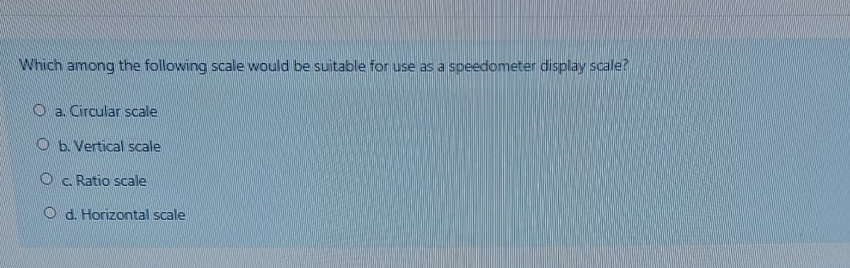 Which among the following scale would be suitable for use as a speedometer display scale?
Oa. Circular scale
O b. Vertical scale
O Ratio scale
Od. Horizontal scale
