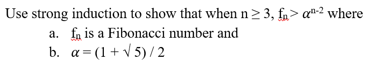 Use strong induction to show that when n> 3, fn> a"-2 where
a. fn is a Fibonacci number and
b. a = (1+ v 5)/ 2
