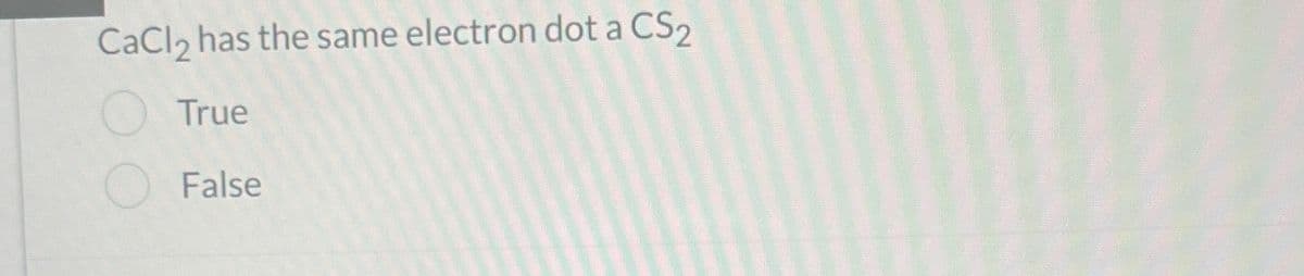 CaCl₂ has the same electron dot a CS2
True
False