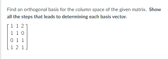 Find an orthogonal basis for the column space of the given matrix. Show
all the steps that leads to determining each basis vector.
1 1 21
1 1 0
0 1 1
1 2 1
