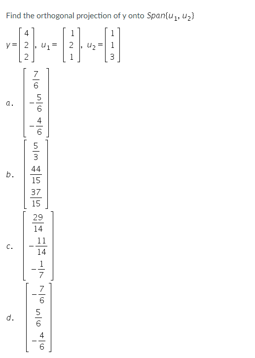 Find the orthogonal projection of y onto Span{u,, uz}
1.
4
1
1
y=| 2
Uz =
3
7
a.
4
6.
5
3
44
b.
15
37
15
29
14
11
C.
14
7
5
d.
6.
4
6.

